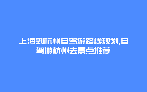 上海到杭州自驾游路线规划,自驾游杭州去景点推荐