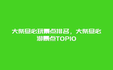 大柴旦必玩景点排名，大柴旦必游景点TOP10