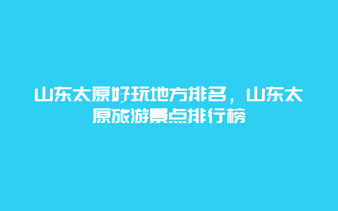 山东太原好玩地方排名，山东太原旅游景点排行榜