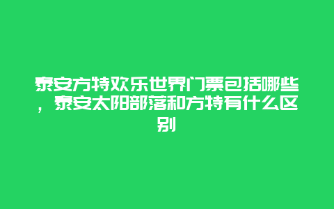 泰安方特欢乐世界门票包括哪些，泰安太阳部落和方特有什么区别