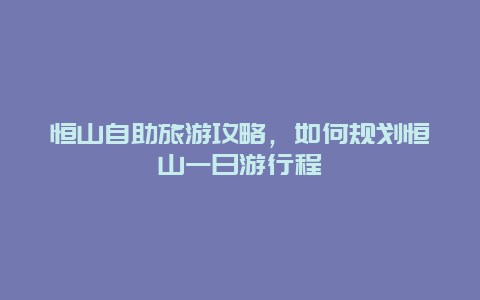 恒山自助旅游攻略，如何规划恒山一日游行程