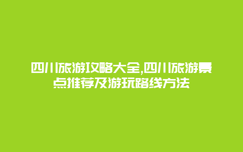 四川旅游攻略大全,四川旅游景点推荐及游玩路线方法