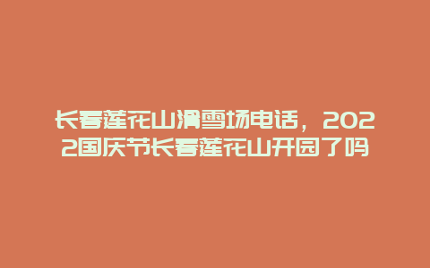 长春莲花山滑雪场电话，2022国庆节长春莲花山开园了吗