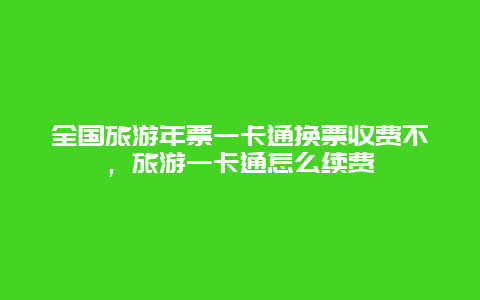 全国旅游年票一卡通换票收费不，旅游一卡通怎么续费