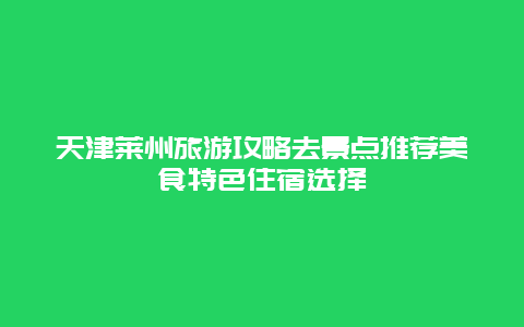 天津莱州旅游攻略去景点推荐美食特色住宿选择