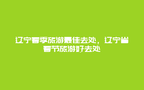 辽宁春季旅游最佳去处，辽宁省春节旅游好去处