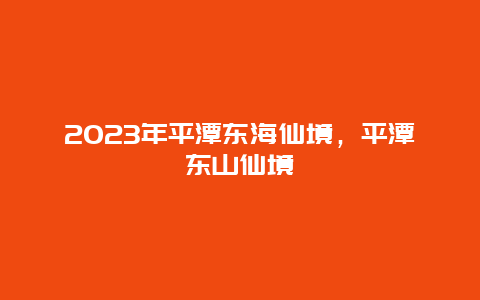 2023年平潭东海仙境，平潭东山仙境