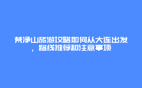 梵净山旅游攻略如何从大连出发，路线推荐和注意事项