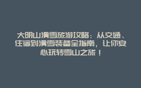 大明山滑雪旅游攻略：从交通、住宿到滑雪装备全指南，让你安心玩转雪山之旅！