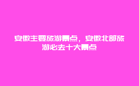 安徽主要旅游景点，安徽北部旅游必去十大景点