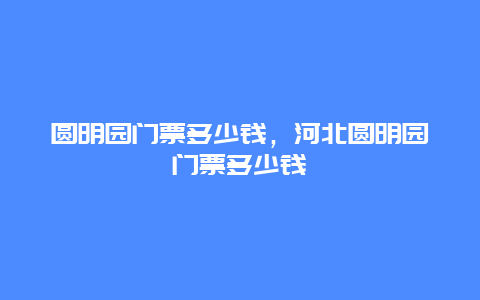 圆明园门票多少钱，河北圆明园门票多少钱