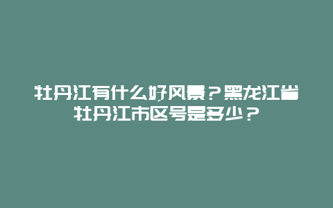 牡丹江有什么好风景？黑龙江省牡丹江市区号是多少？