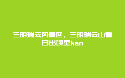 三明瑞云风景区，三明瑞云山看日出哪里kan