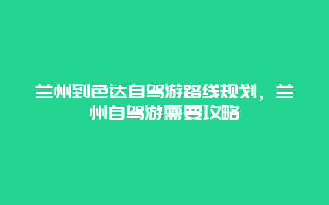 兰州到色达自驾游路线规划，兰州自驾游需要攻略