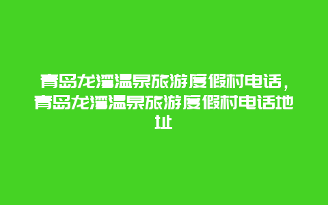 青岛龙湾温泉旅游度假村电话，青岛龙湾温泉旅游度假村电话地址