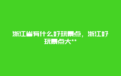 浙江省有什么好玩景点，浙江好玩景点大**