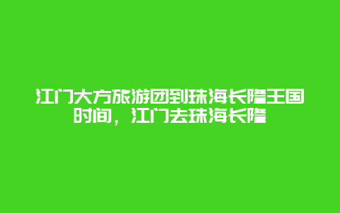 江门大方旅游团到珠海长隆王国时间，江门去珠海长隆