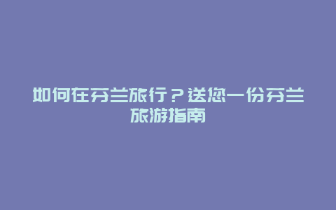 如何在芬兰旅行？送您一份芬兰旅游指南