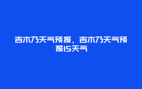 吉木乃天气预报，吉木乃天气预报15天气