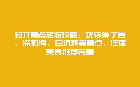 封开景点旅游攻略：玩转狮子岩、深树海、白坑洞等景点，住宿美食推荐完善