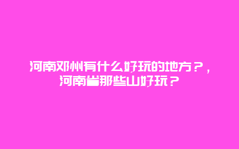 河南邓州有什么好玩的地方？，河南省那些山好玩？