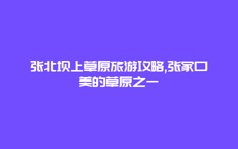 张北坝上草原旅游攻略,张家口美的草原之一