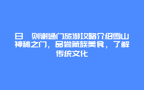 日喀则谢通门旅游攻略介绍雪山神秘之门，品尝藏族美食，了解传统文化