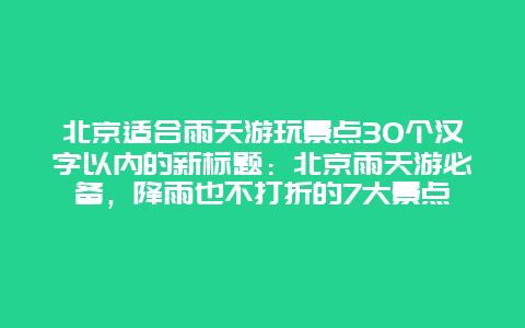 北京适合雨天游玩景点30个汉字以内的新标题：北京雨天游必备，降雨也不打折的7大景点