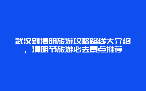 武汉到清明旅游攻略路线大介绍，清明节旅游必去景点推荐