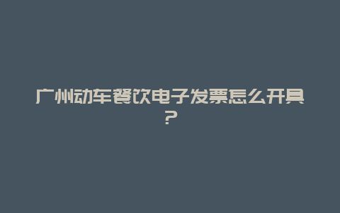 广州动车餐饮电子发票怎么开具？