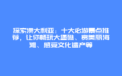 探索澳大利亚：十大必游景点推荐，让你畅玩大堡礁、赏美丽海滩、感受文化遗产等