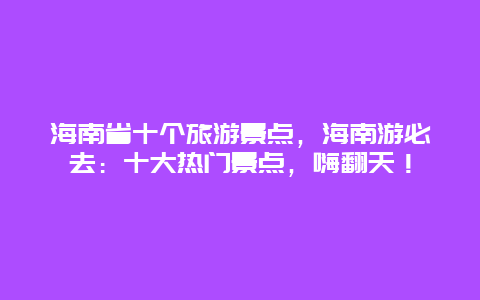 海南省十个旅游景点，海南游必去：十大热门景点，嗨翻天！