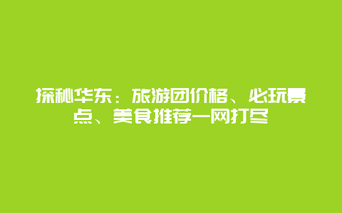 探秘华东：旅游团价格、必玩景点、美食推荐一网打尽