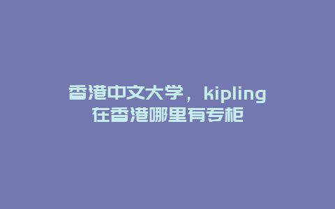 香港中文大学，kipling在香港哪里有专柜