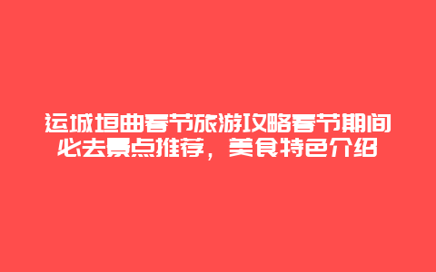 运城垣曲春节旅游攻略春节期间必去景点推荐，美食特色介绍