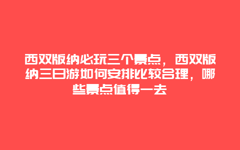 西双版纳必玩三个景点，西双版纳三日游如何安排比较合理，哪些景点值得一去