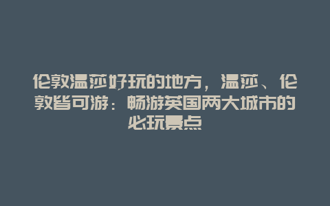 伦敦温莎好玩的地方，温莎、伦敦皆可游：畅游英国两大城市的必玩景点