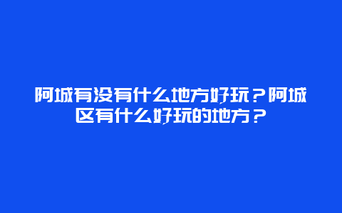 阿城有没有什么地方好玩？阿城区有什么好玩的地方？