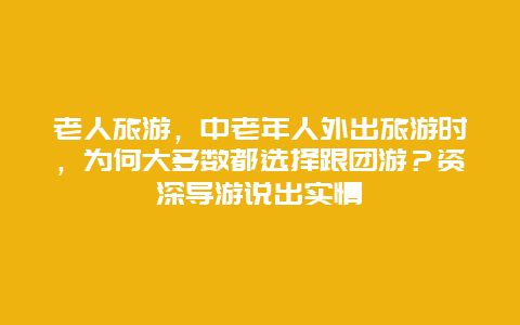 老人旅游，中老年人外出旅游时，为何大多数都选择跟团游？资深导游说出实情