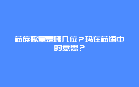 藏族歌星是哪几位？玛在藏语中的意思？