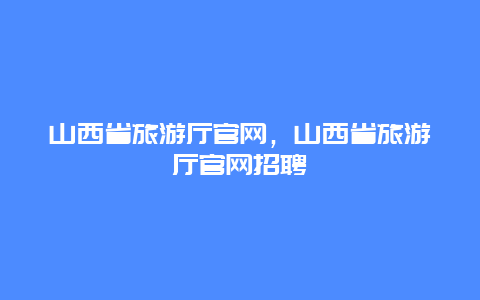 山西省旅游厅官网，山西省旅游厅官网招聘