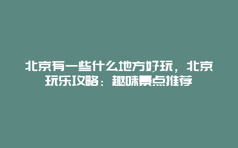 北京有一些什么地方好玩，北京玩乐攻略：趣味景点推荐