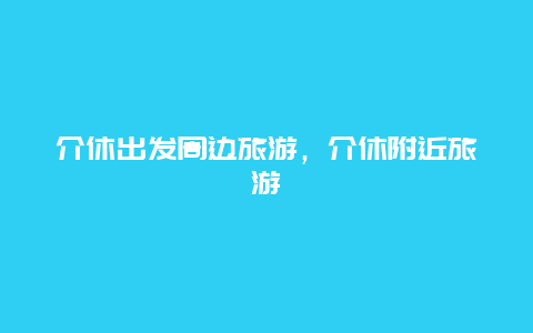 介休出发周边旅游，介休附近旅游