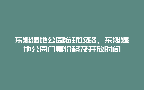 东滩湿地公园游玩攻略，东滩湿地公园门票价格及开放时间