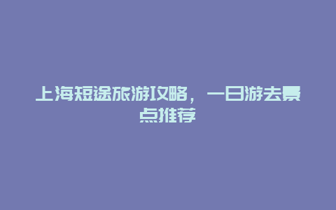 上海短途旅游攻略，一日游去景点推荐