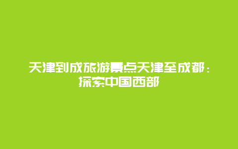 天津到成旅游景点天津至成都：探索中国西部