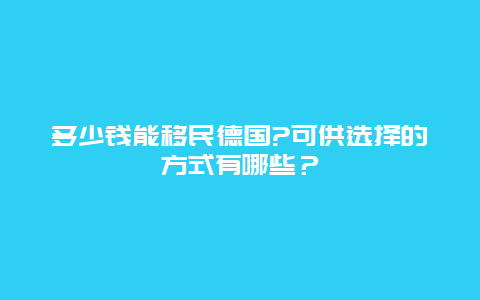 多少钱能移民德国?可供选择的方式有哪些？