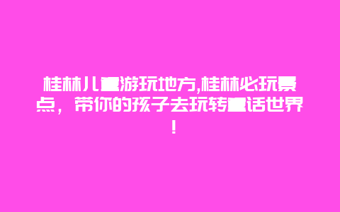 桂林儿童游玩地方,桂林必玩景点，带你的孩子去玩转童话世界！