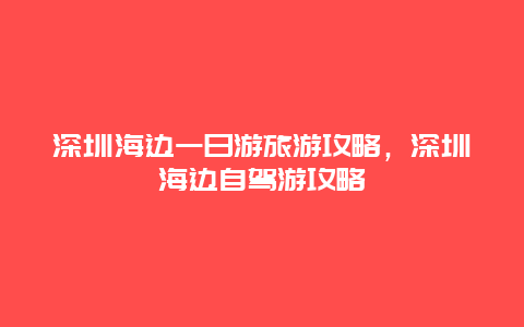 深圳海边一日游旅游攻略，深圳海边自驾游攻略