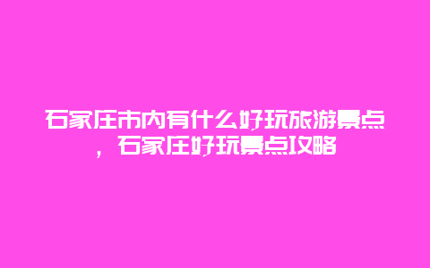 石家庄市内有什么好玩旅游景点，石家庄好玩景点攻略